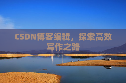 CSDN博客编辑,探索高效写作之路 CSDN博客编辑,探索高效写作之路
